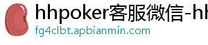 hhpoker客服微信-hhpoker官网-德扑圈俱乐部客服-hhpoker客服微信